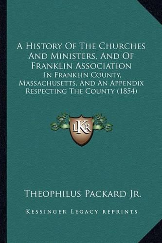 Cover image for A History of the Churches and Ministers, and of Franklin Association: In Franklin County, Massachusetts, and an Appendix Respecting the County (1854)