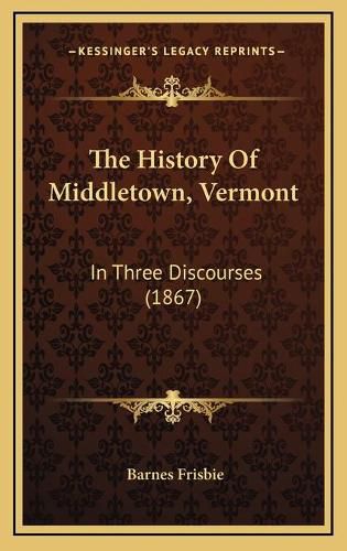 Cover image for The History of Middletown, Vermont the History of Middletown, Vermont: In Three Discourses (1867) in Three Discourses (1867)