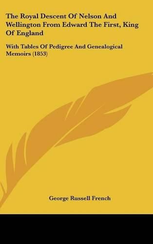 Cover image for The Royal Descent of Nelson and Wellington from Edward the First, King of England: With Tables of Pedigree and Genealogical Memoirs (1853)