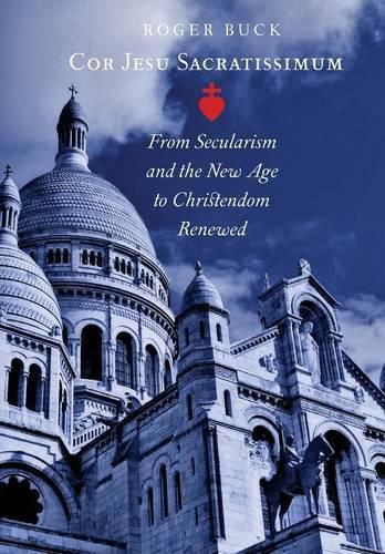 Cover image for Cor Jesu Sacratissimum: From Secularism and the New Age to Christendom Renewed