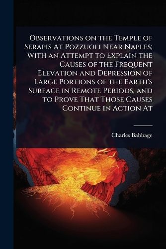 Cover image for Observations on the Temple of Serapis At Pozzuoli Near Naples; With an Attempt to Explain the Causes of the Frequent Elevation and Depression of Large Portions of the Earth's Surface in Remote Periods, and to Prove That Those Causes Continue in Action At