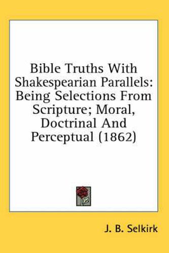 Cover image for Bible Truths with Shakespearian Parallels: Being Selections from Scripture; Moral, Doctrinal and Perceptual (1862)