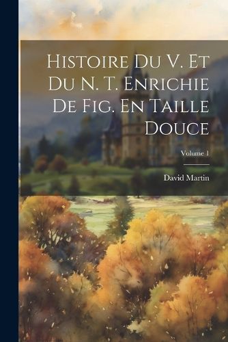 Cover image for Histoire Du V. Et Du N. T. Enrichie De Fig. En Taille Douce; Volume 1