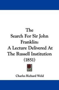 Cover image for The Search For Sir John Franklin: A Lecture Delivered At The Russell Institution (1851)