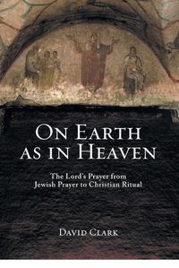 Cover image for On Earth as in Heaven: The Lord's Prayer from Jewish Prayer to Christian Ritual