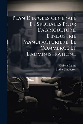 Cover image for Plan D'ecoles Generale Et Speciales Pour L'agriculture, L'industrie Manufacturiere, Le Commerce Et L'administration...