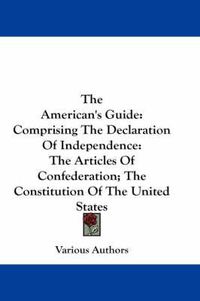 Cover image for The American's Guide: Comprising the Declaration of Independence: The Articles of Confederation; The Constitution of the United States