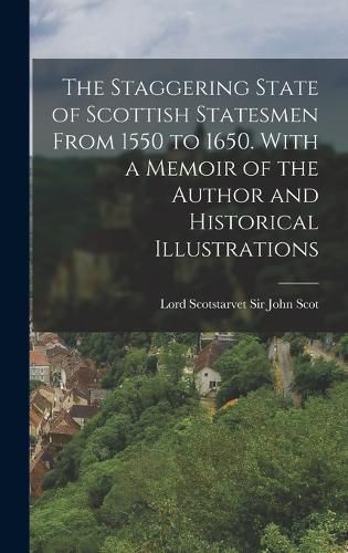 Cover image for The Staggering State of Scottish Statesmen From 1550 to 1650. With a Memoir of the Author and Historical Illustrations