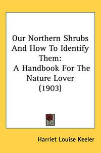 Cover image for Our Northern Shrubs and How to Identify Them: A Handbook for the Nature Lover (1903)