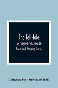 Cover image for The Tell-Tale: An Original Collection Of Moral And Amusing Stories