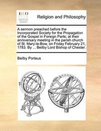 Cover image for A Sermon Preached Before the Incorporated Society for the Propagation of the Gospel in Foreign Parts; At Their Anniversary Meeting in the Parish Church of St. Mary-Le-Bow, on Friday February 21, 1783. by ... Beilby Lord Bishop of Chester.