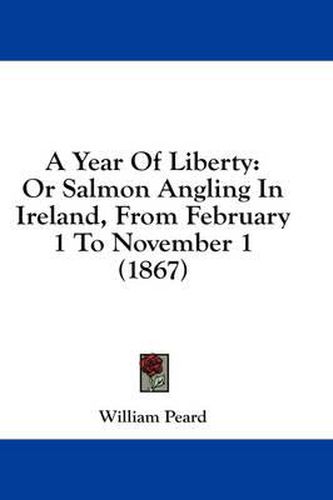 Cover image for A Year of Liberty: Or Salmon Angling in Ireland, from February 1 to November 1 (1867)