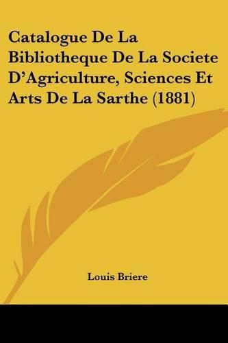 Catalogue de La Bibliotheque de La Societe D'Agriculture, Sciences Et Arts de La Sarthe (1881)