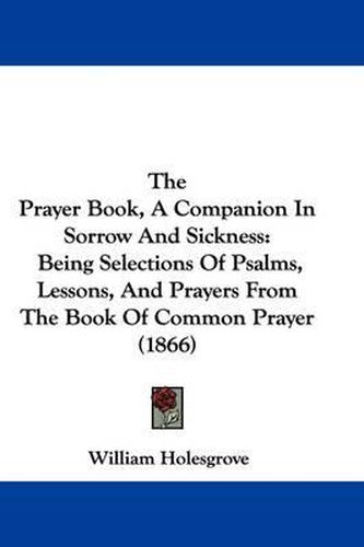 Cover image for The Prayer Book, A Companion In Sorrow And Sickness: Being Selections Of Psalms, Lessons, And Prayers From The Book Of Common Prayer (1866)