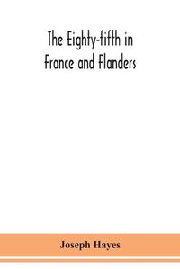 Cover image for The Eighty-fifth in France and Flanders; being a history of the justly famous 85th Canadian Infantry Battalion (Nova Scotia Highlanders) in the various theatres of war, together with a nominal roll and synopsis of service of officers, non-commissioned officers