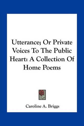 Cover image for Utterance; Or Private Voices to the Public Heart: A Collection of Home Poems