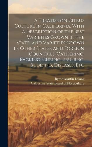 Cover image for A Treatise on Citrus Culture in California. With a Description of the Best Varieties Grown in the State, and Varieties Grown in Other States and Foreign Countries, Gathering, Packing, Curing, Pruning, Budding, Diseases, Etc