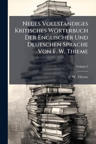 Cover image for Neues Vollstaendiges Kritisches Woerterbuch Der Englischer Und Deutschen Sprache Von F. W. Thieme; Volume 2