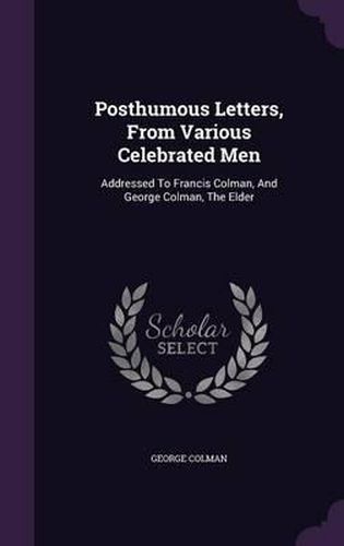 Posthumous Letters, from Various Celebrated Men: Addressed to Francis Colman, and George Colman, the Elder