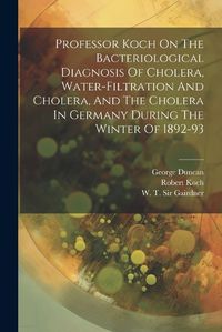 Cover image for Professor Koch On The Bacteriological Diagnosis Of Cholera, Water-filtration And Cholera, And The Cholera In Germany During The Winter Of 1892-93