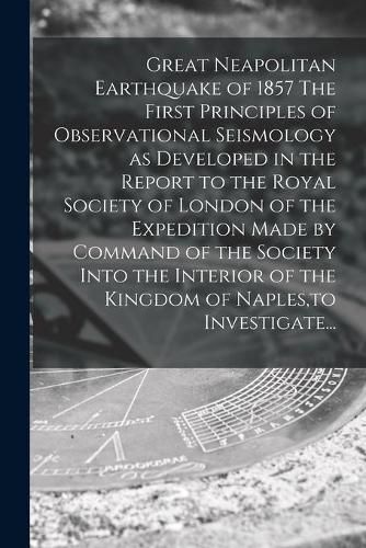 Cover image for Great Neapolitan Earthquake of 1857 The First Principles of Observational Seismology as Developed in the Report to the Royal Society of London of the Expedition Made by Command of the Society Into the Interior of the Kingdom of Naples, to Investigate...