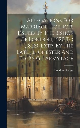 Cover image for Allegations For Marriage Licences Issued By The Bishop Of London, 1520 To (1828), Extr. By The Late J.l. Chester And Ed. By G.j. Armytage