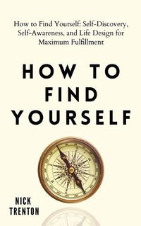 Cover image for How to Find Yourself: Self-Discovery, Self-Awareness, and Life Design for Maximum Fulfillment