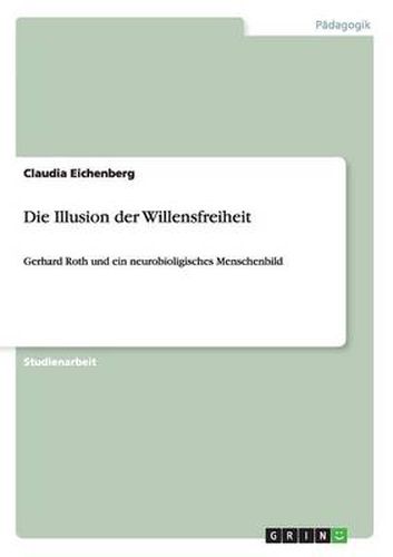 Die Illusion der Willensfreiheit: Gerhard Roth und ein neurobioligisches Menschenbild