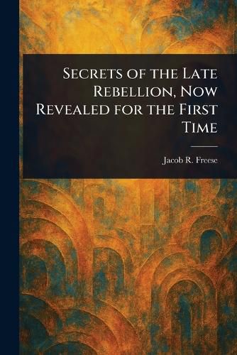 Cover image for Secrets of the Late Rebellion, Now Revealed for the First Time