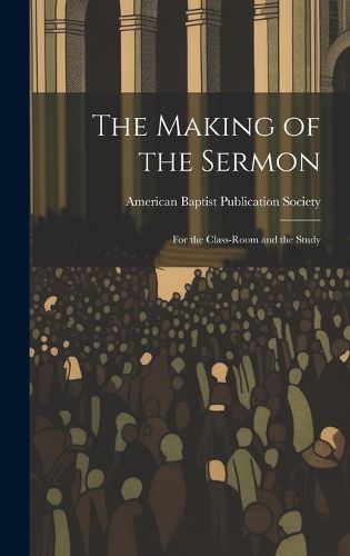 Cover image for The Making of the Sermon; For the Class-Room and the Study