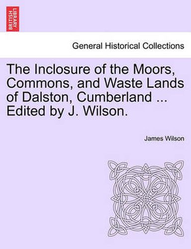 Cover image for The Inclosure of the Moors, Commons, and Waste Lands of Dalston, Cumberland ... Edited by J. Wilson.