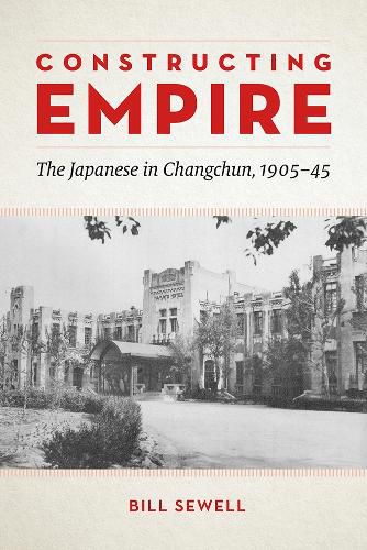 Cover image for Constructing Empire: The Japanese in Changchun, 1905-45