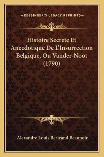 Cover image for Histoire Secrete Et Anecdotique de L'Insurrection Belgique, Ou Vander-Noot (1790)