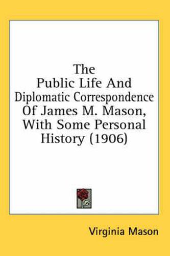 The Public Life and Diplomatic Correspondence of James M. Mason, with Some Personal History (1906)