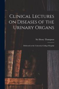 Cover image for Clinical Lectures on Diseases of the Urinary Organs: Delivered at the University College Hospital