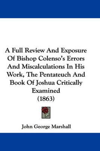 Cover image for A Full Review and Exposure of Bishop Colenso's Errors and Miscalculations in His Work, the Pentateuch and Book of Joshua Critically Examined (1863)