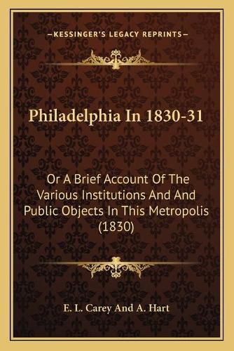 Cover image for Philadelphia in 1830-31: Or a Brief Account of the Various Institutions and and Public Objects in This Metropolis (1830)