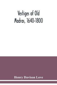 Cover image for Vestiges of Old Madras, 1640-1800: traced from the East India Company's records preserved at Fort St. George and the India Office and from other sources