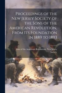 Cover image for Proceedings of the New Jersey Society of the Sons of the American Revolution, From its Foundation in 1889 to 1893