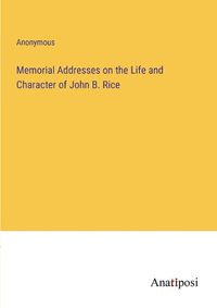 Cover image for Memorial Addresses on the Life and Character of John B. Rice