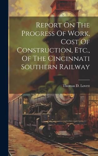 Cover image for Report On The Progress Of Work, Cost Of Construction, Etc., Of The Cincinnati Southern Railway