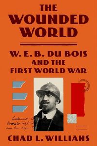 Cover image for The Wounded World: W. E. B. Du Bois and the First World War