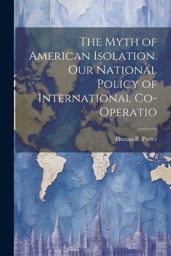 Cover image for The Myth of American Isolation. Our National Policy of International Co-operatio