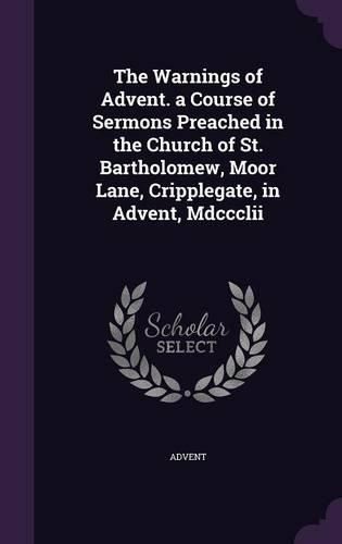 Cover image for The Warnings of Advent. a Course of Sermons Preached in the Church of St. Bartholomew, Moor Lane, Cripplegate, in Advent, MDCCCLII