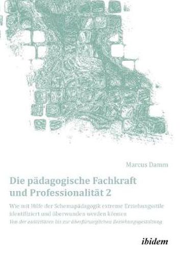 Cover image for Die p dagogische Fachkraft und Professionalit t: Wie mit Hilfe der Schemap dagogik extreme Erziehungsstile identifiziert und  berwunden werden k nnen (2). Von der autorit ren bis zur  berf rsorglichen Beziehungsgestaltung