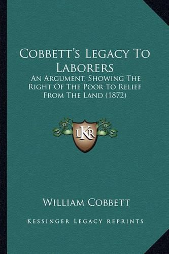 Cover image for Cobbett's Legacy to Laborers: An Argument, Showing the Right of the Poor to Relief from the Land (1872)