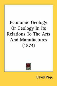 Cover image for Economic Geology or Geology in Its Relations to the Arts and Manufactures (1874)