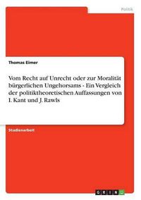 Cover image for Vom Recht auf Unrecht oder zur Moralitat burgerlichen Ungehorsams - Ein Vergleich der politiktheoretischen Auffassungen von I. Kant und J. Rawls