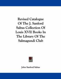 Cover image for Revised Catalogue of the J. Sanford Saltus Collection of Louis XVII Books in the Library of the Salmagundi Club