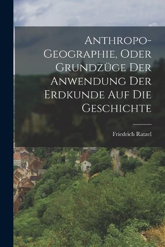 Cover image for Anthropo-Geographie, Oder Grundzuege Der Anwendung Der Erdkunde Auf Die Geschichte